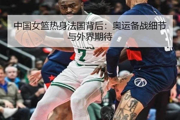 中国女篮热身法国背后：奥运备战细节与外界期待