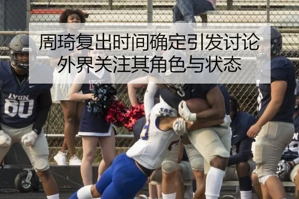 周琦复出时间确定引发讨论 外界关注其角色与状态